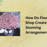 How Do Flower Shop Create Stunning Arrangements?