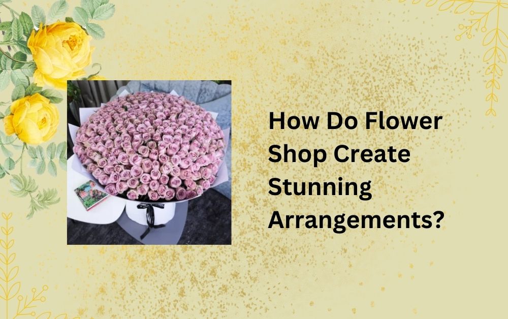 How Do Flower Shop Create Stunning Arrangements