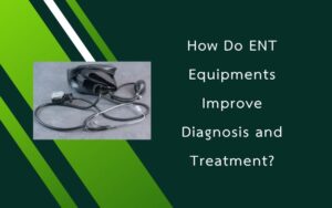 How Do ENT Equipments Improve Diagnosis and Treatment