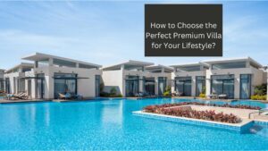 How to Choose the Perfect Premium Villa for Your Lifestyle