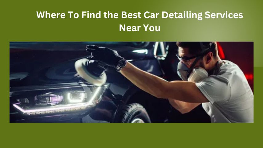 Where To Find the Best Car Detailing Services Near You